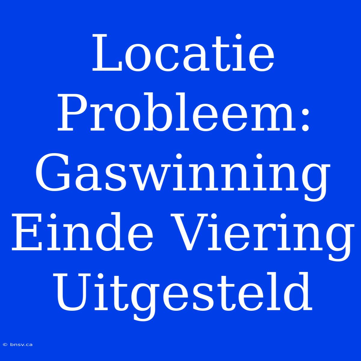 Locatie Probleem: Gaswinning Einde Viering Uitgesteld