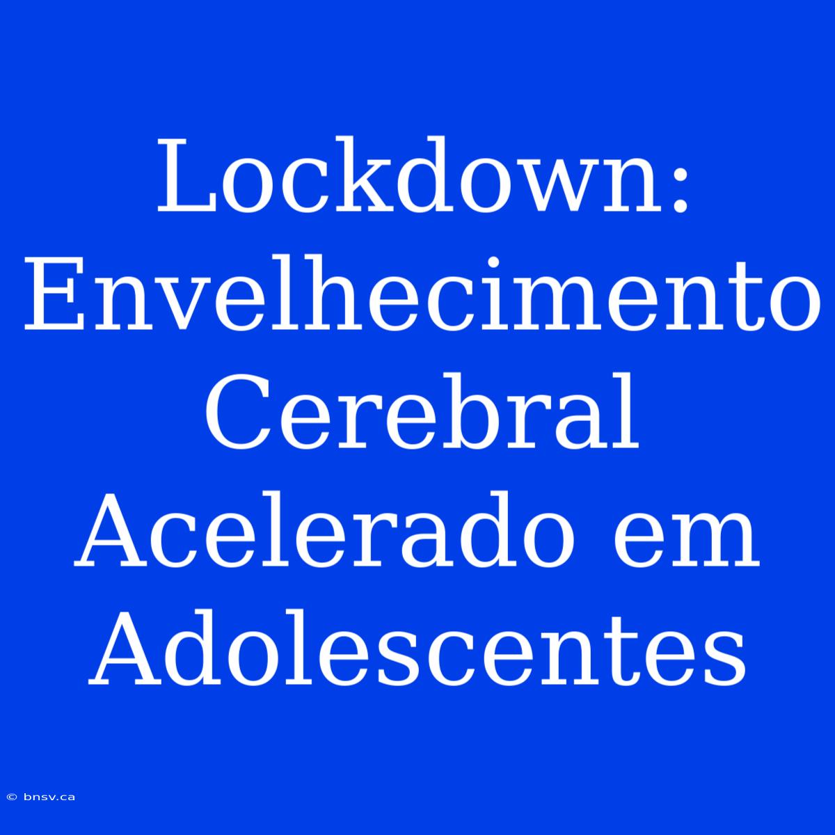 Lockdown: Envelhecimento Cerebral Acelerado Em Adolescentes