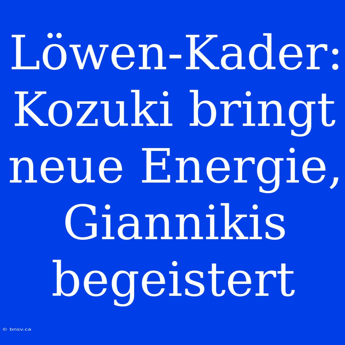 Löwen-Kader: Kozuki Bringt Neue Energie, Giannikis Begeistert