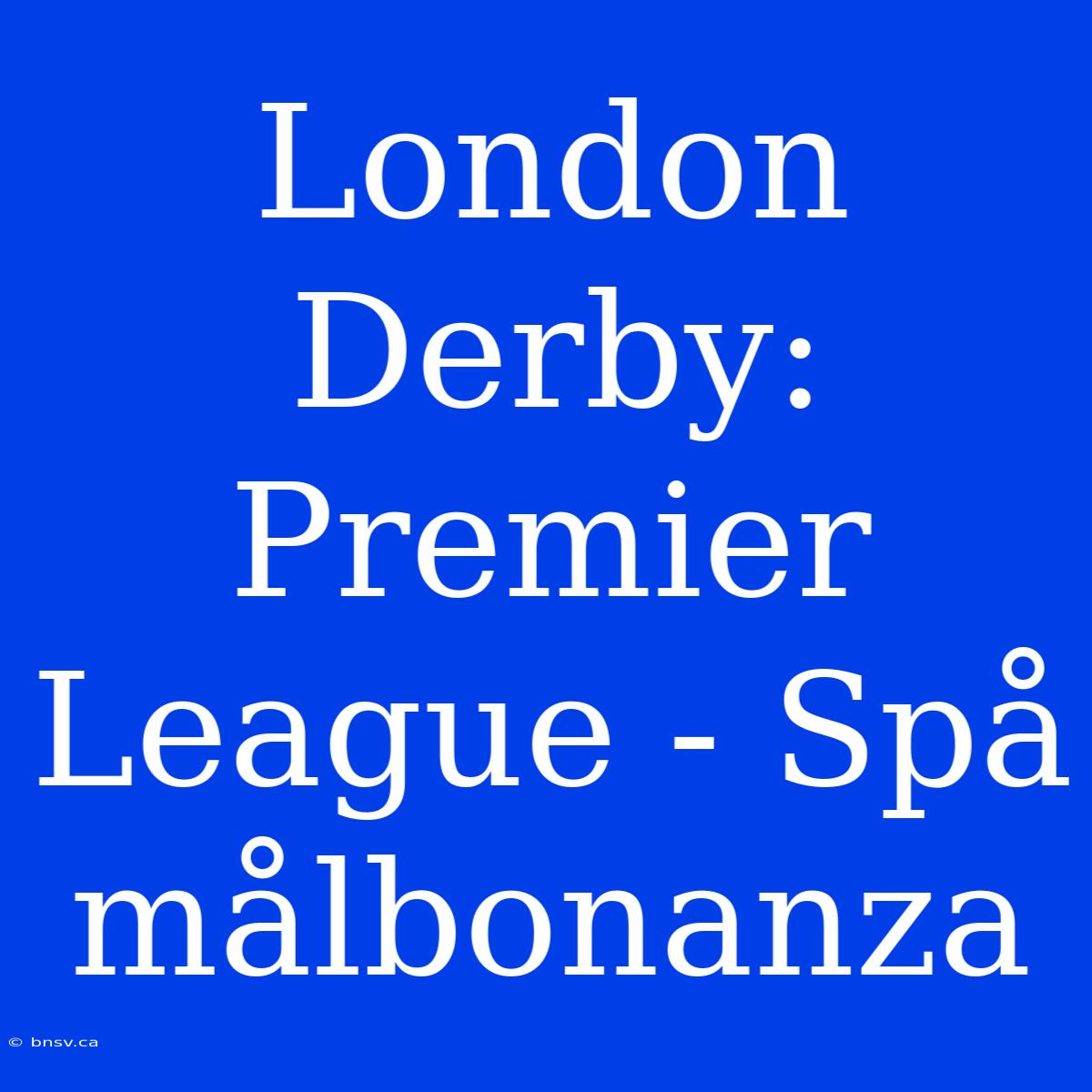 London Derby: Premier League - Spå Målbonanza