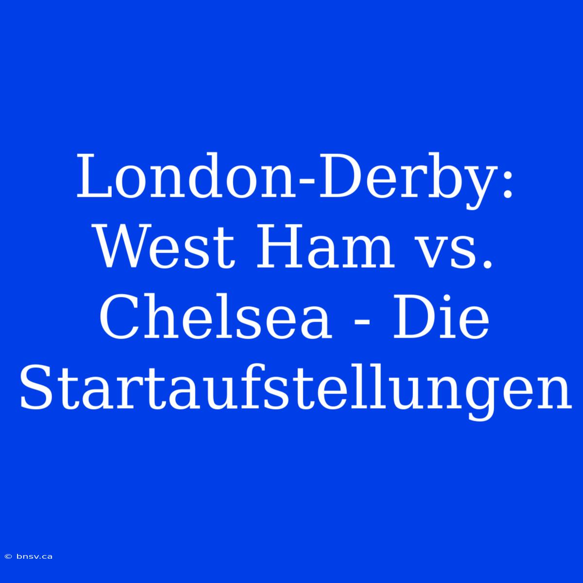 London-Derby: West Ham Vs. Chelsea - Die Startaufstellungen