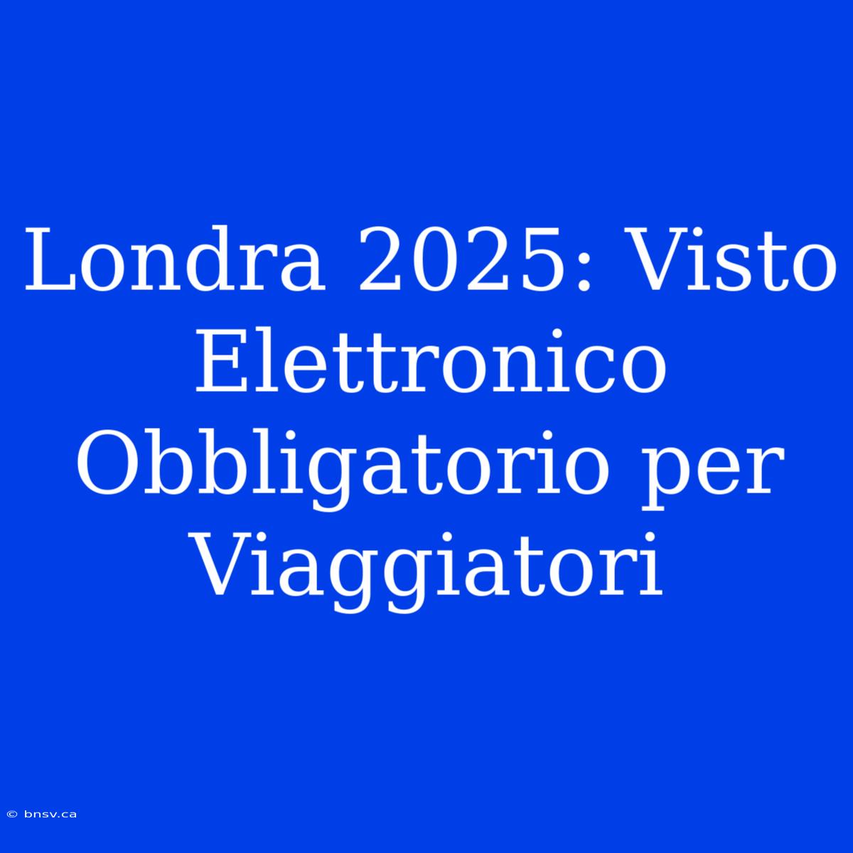 Londra 2025: Visto Elettronico Obbligatorio Per Viaggiatori