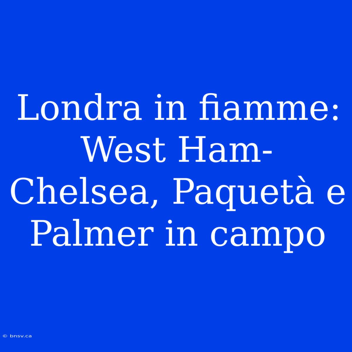 Londra In Fiamme: West Ham-Chelsea, Paquetà E Palmer In Campo