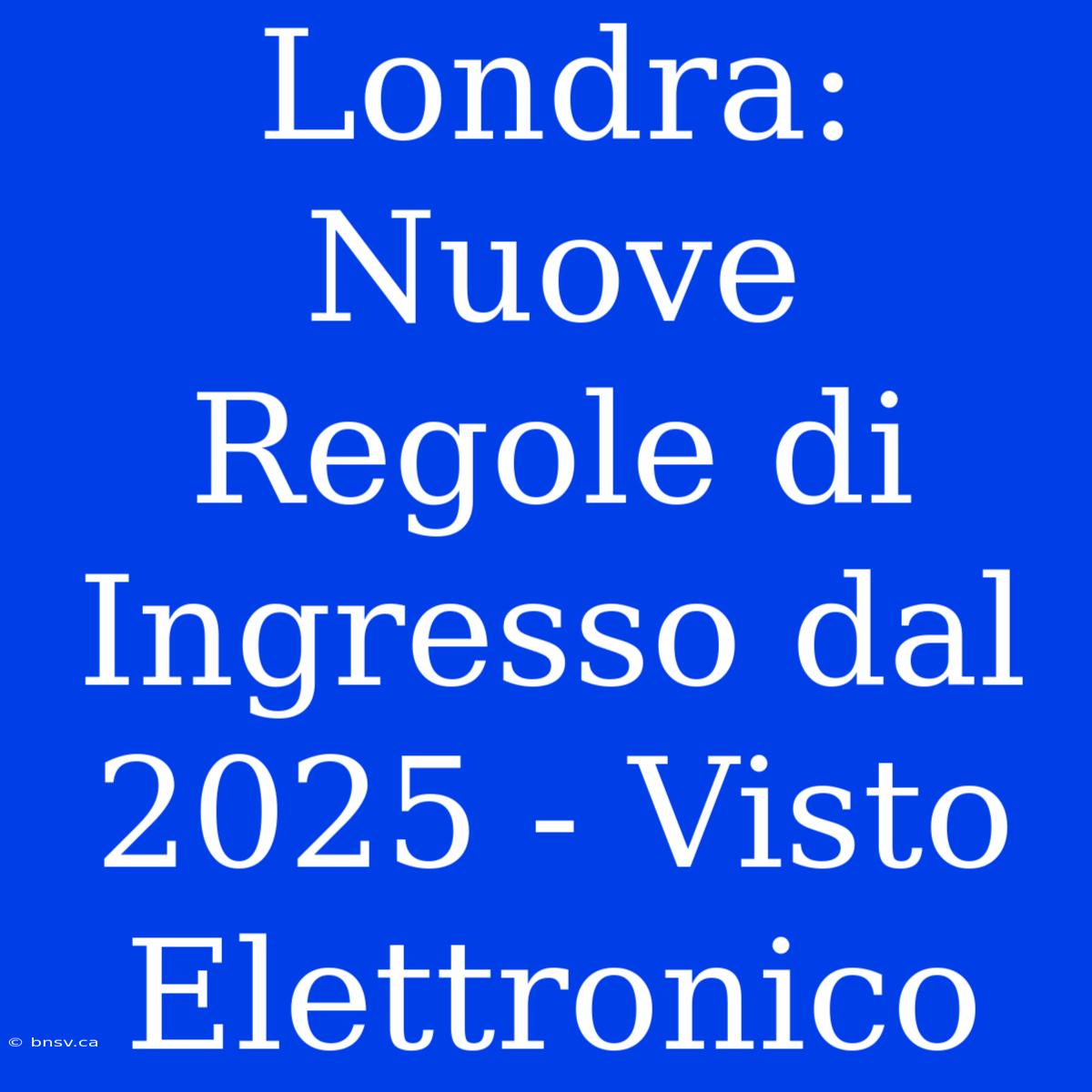 Londra: Nuove Regole Di Ingresso Dal 2025 - Visto Elettronico