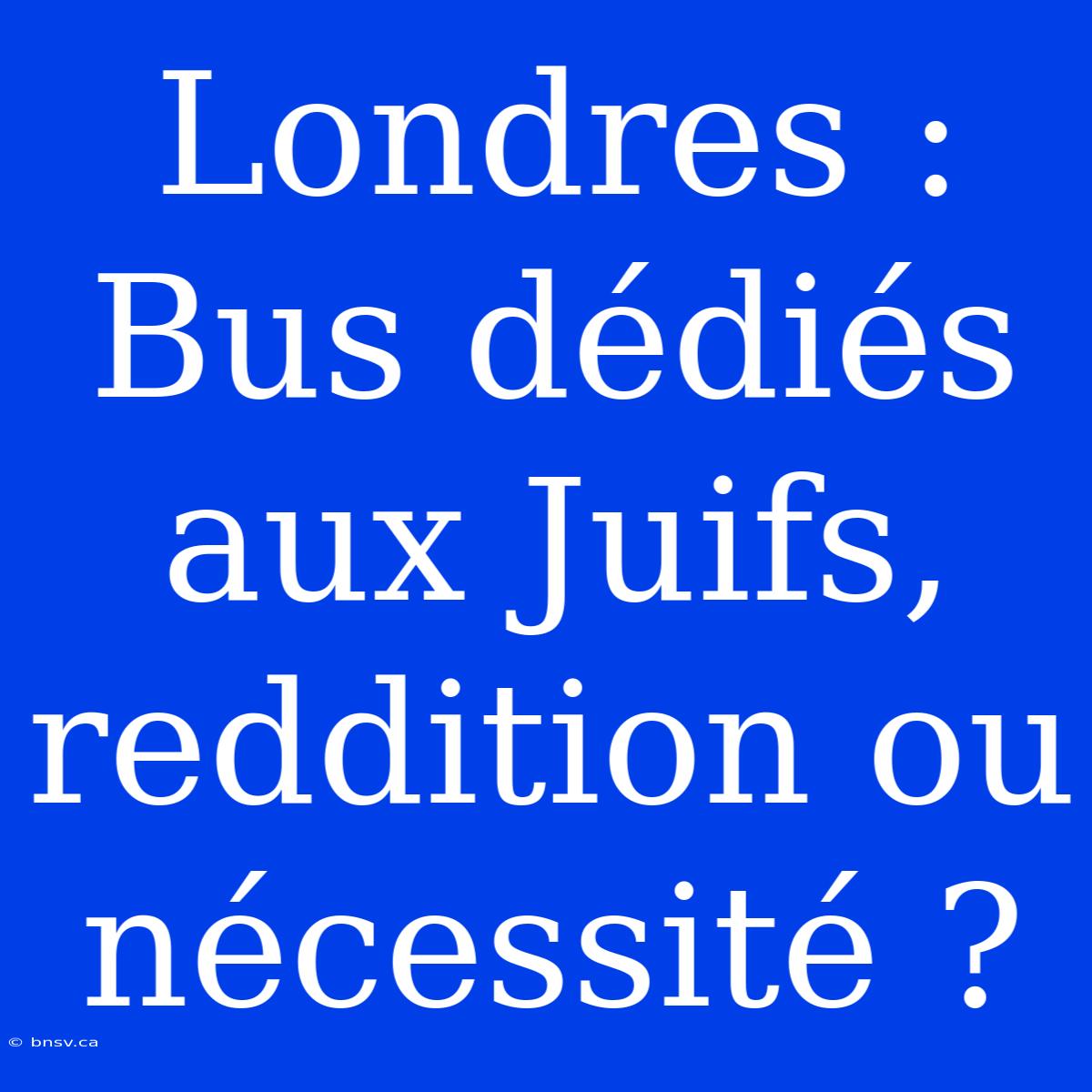 Londres : Bus Dédiés Aux Juifs, Reddition Ou Nécessité ?