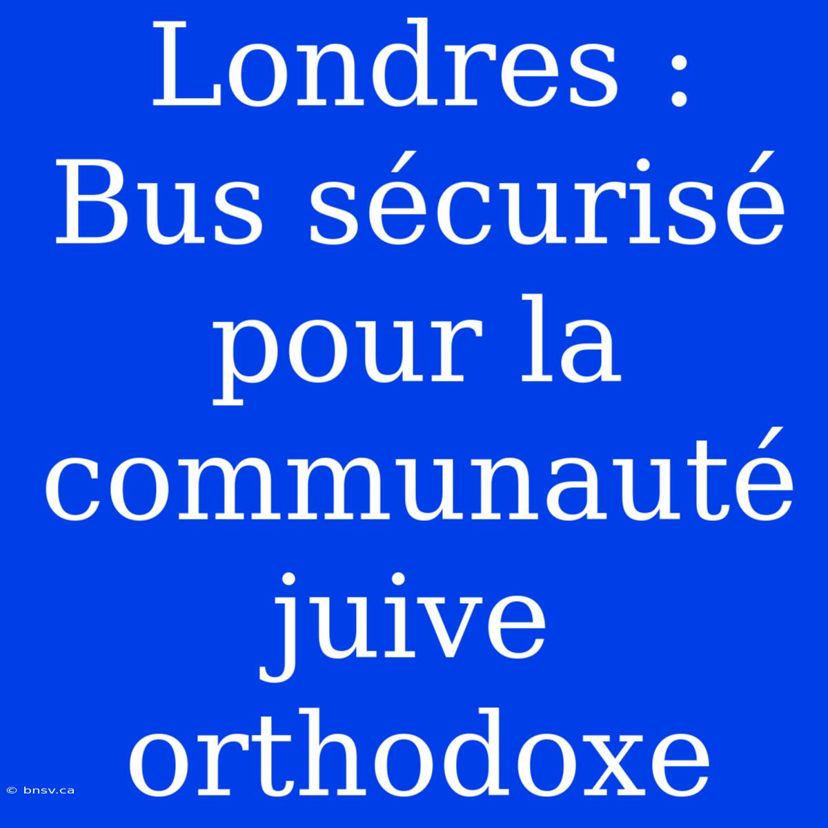 Londres : Bus Sécurisé Pour La Communauté Juive Orthodoxe