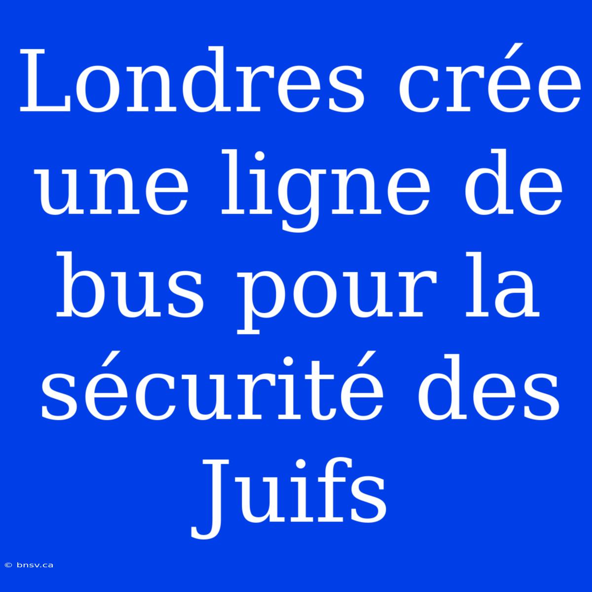 Londres Crée Une Ligne De Bus Pour La Sécurité Des Juifs