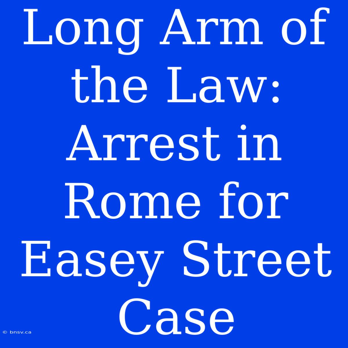 Long Arm Of The Law: Arrest In Rome For Easey Street Case