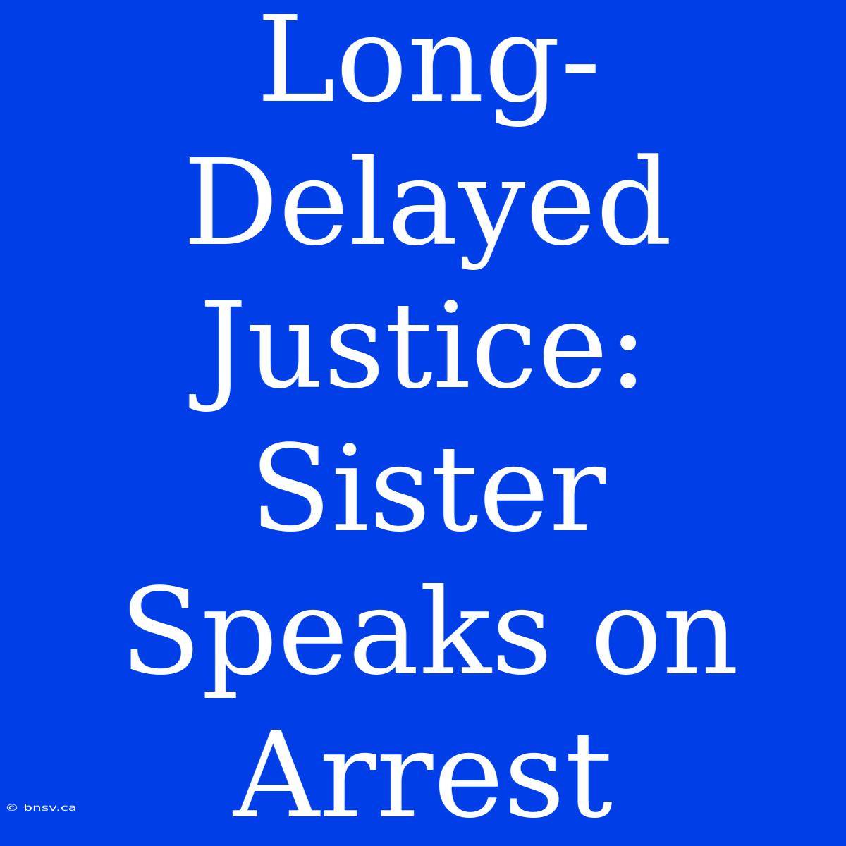 Long-Delayed Justice: Sister Speaks On Arrest