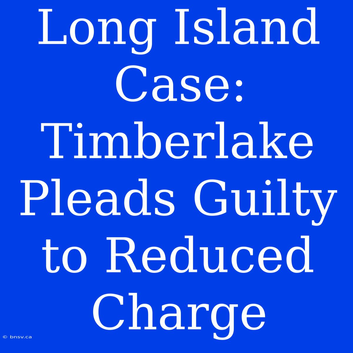 Long Island Case: Timberlake Pleads Guilty To Reduced Charge