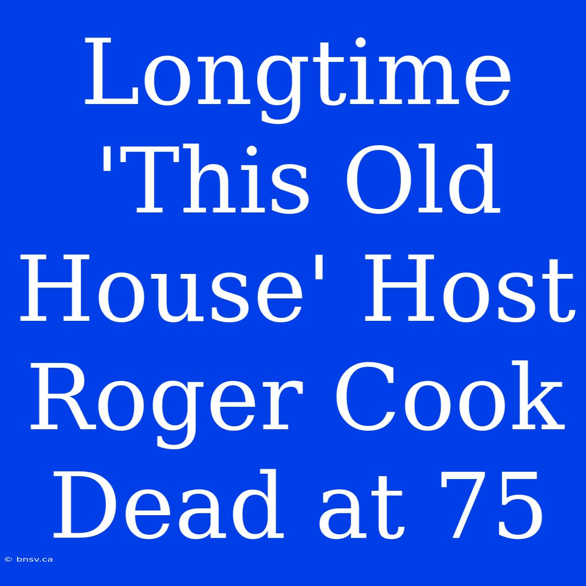 Longtime 'This Old House' Host Roger Cook Dead At 75