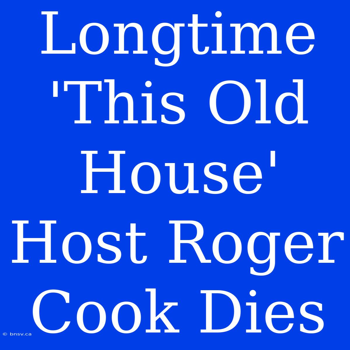 Longtime 'This Old House' Host Roger Cook Dies