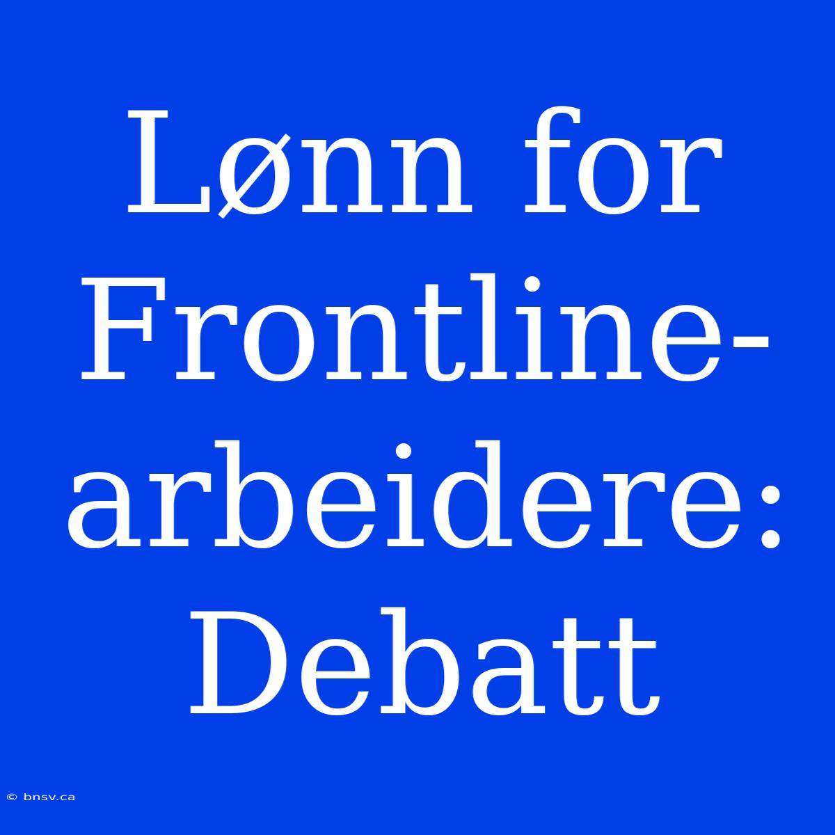 Lønn For Frontline-arbeidere: Debatt