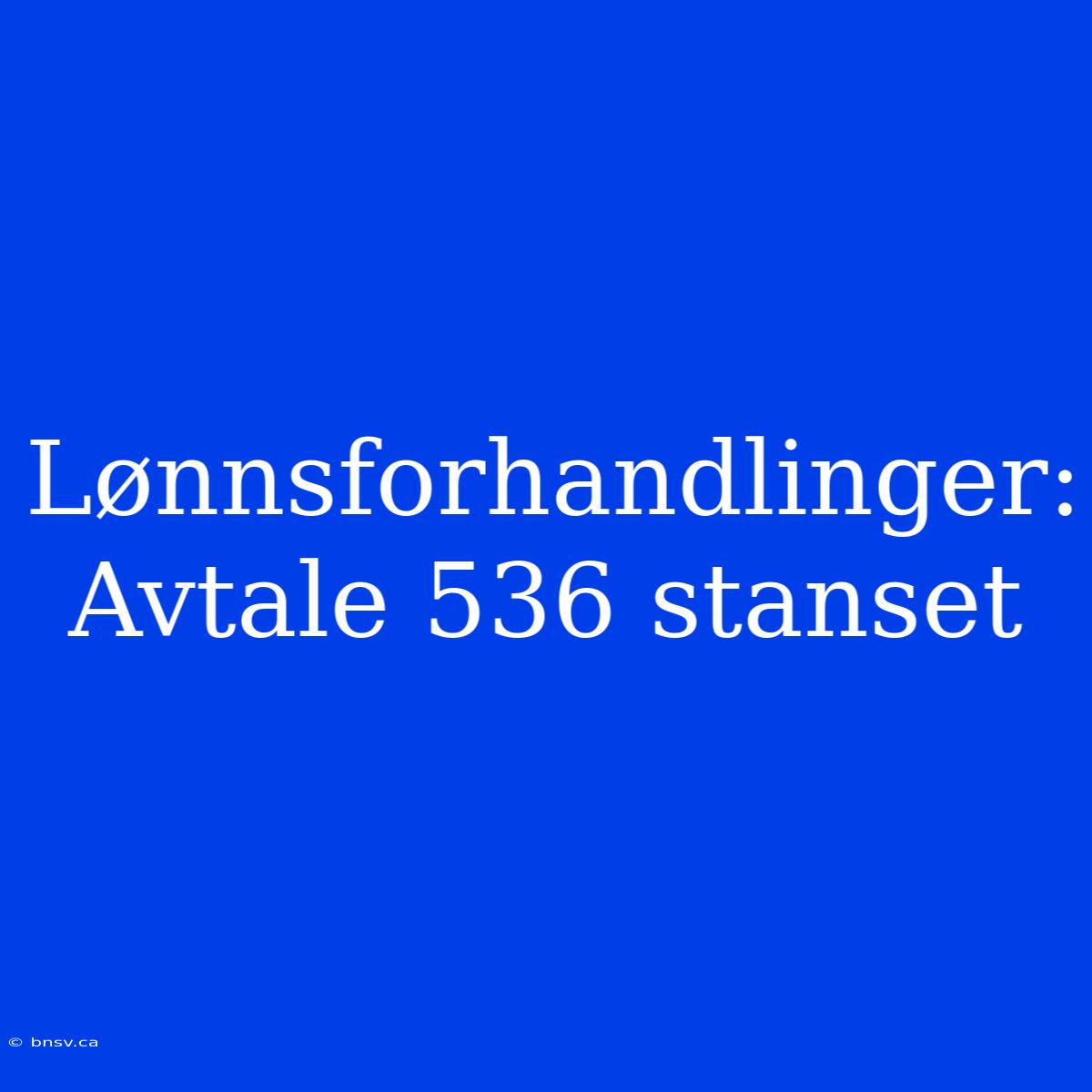 Lønnsforhandlinger: Avtale 536 Stanset