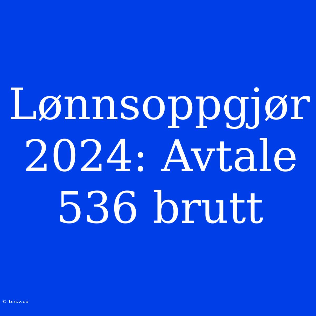 Lønnsoppgjør 2024: Avtale 536 Brutt