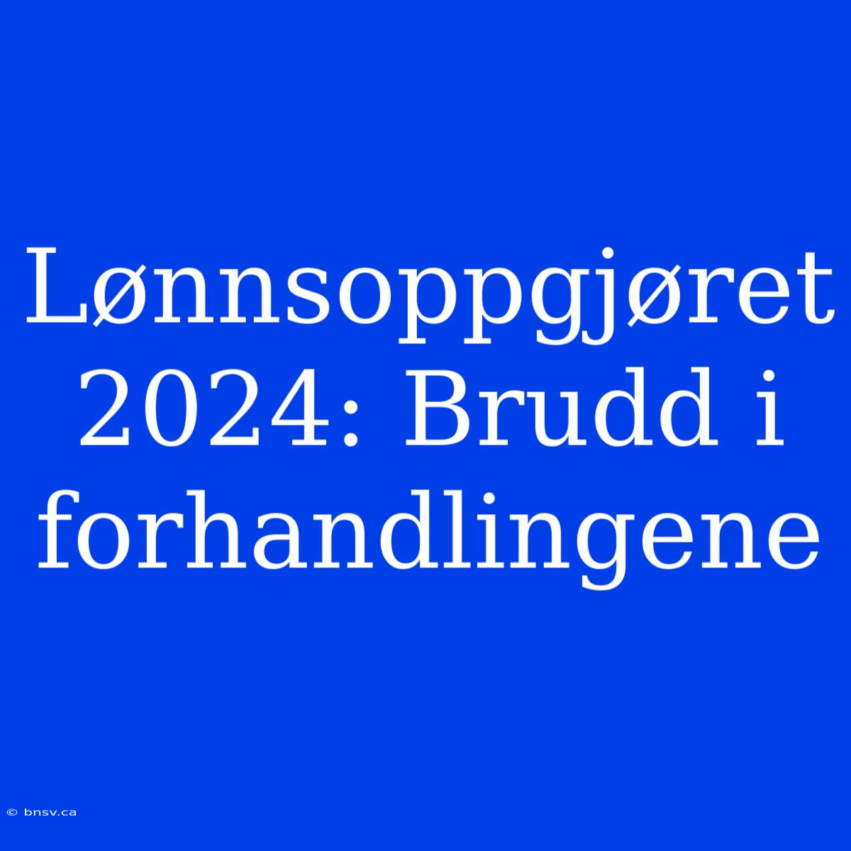 Lønnsoppgjøret 2024: Brudd I Forhandlingene