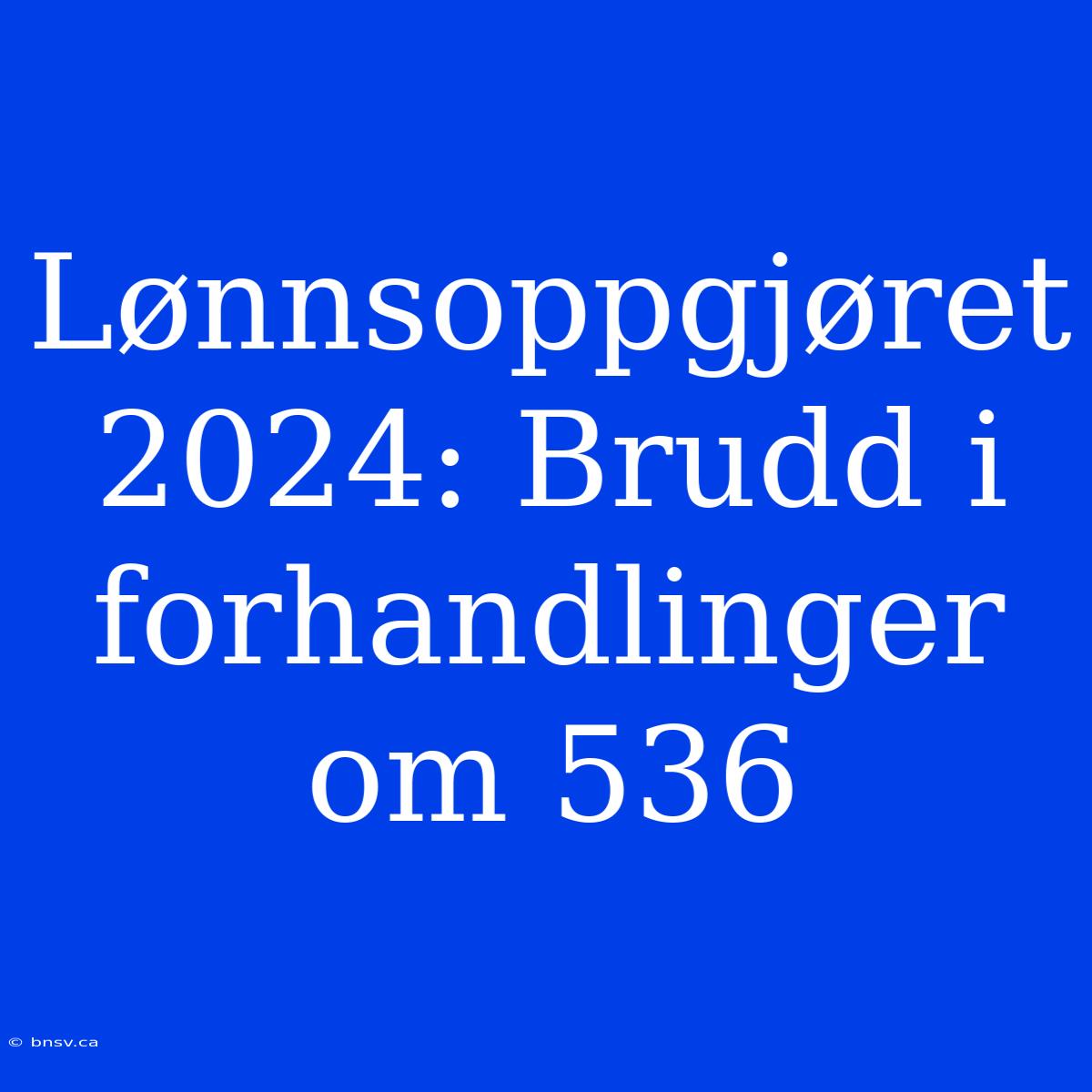 Lønnsoppgjøret 2024: Brudd I Forhandlinger Om 536