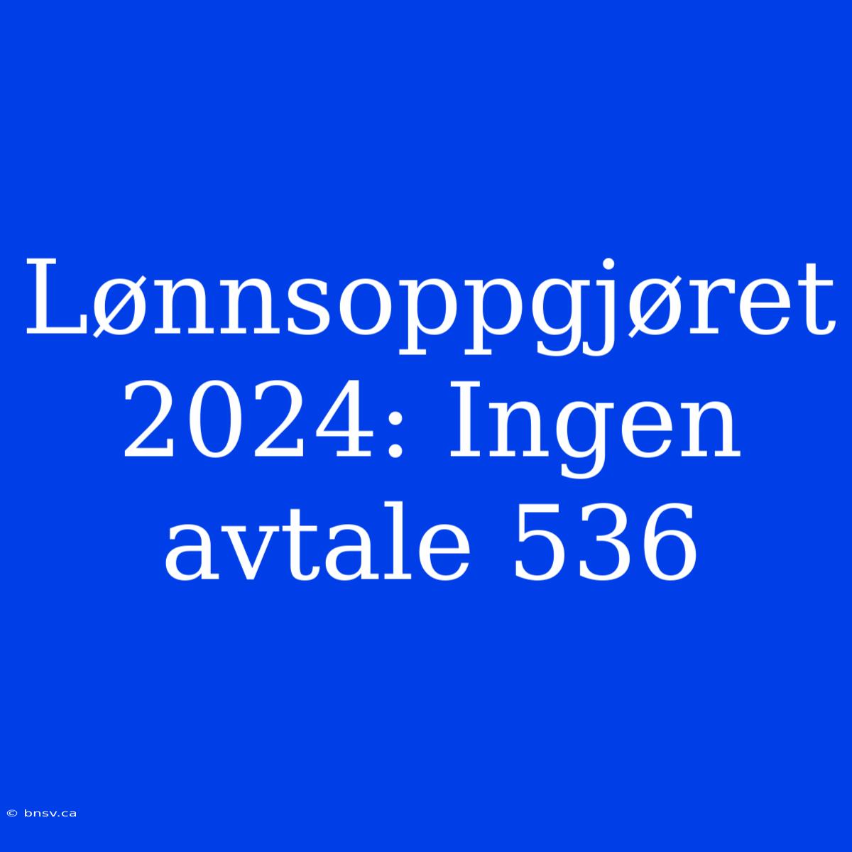 Lønnsoppgjøret 2024: Ingen Avtale 536