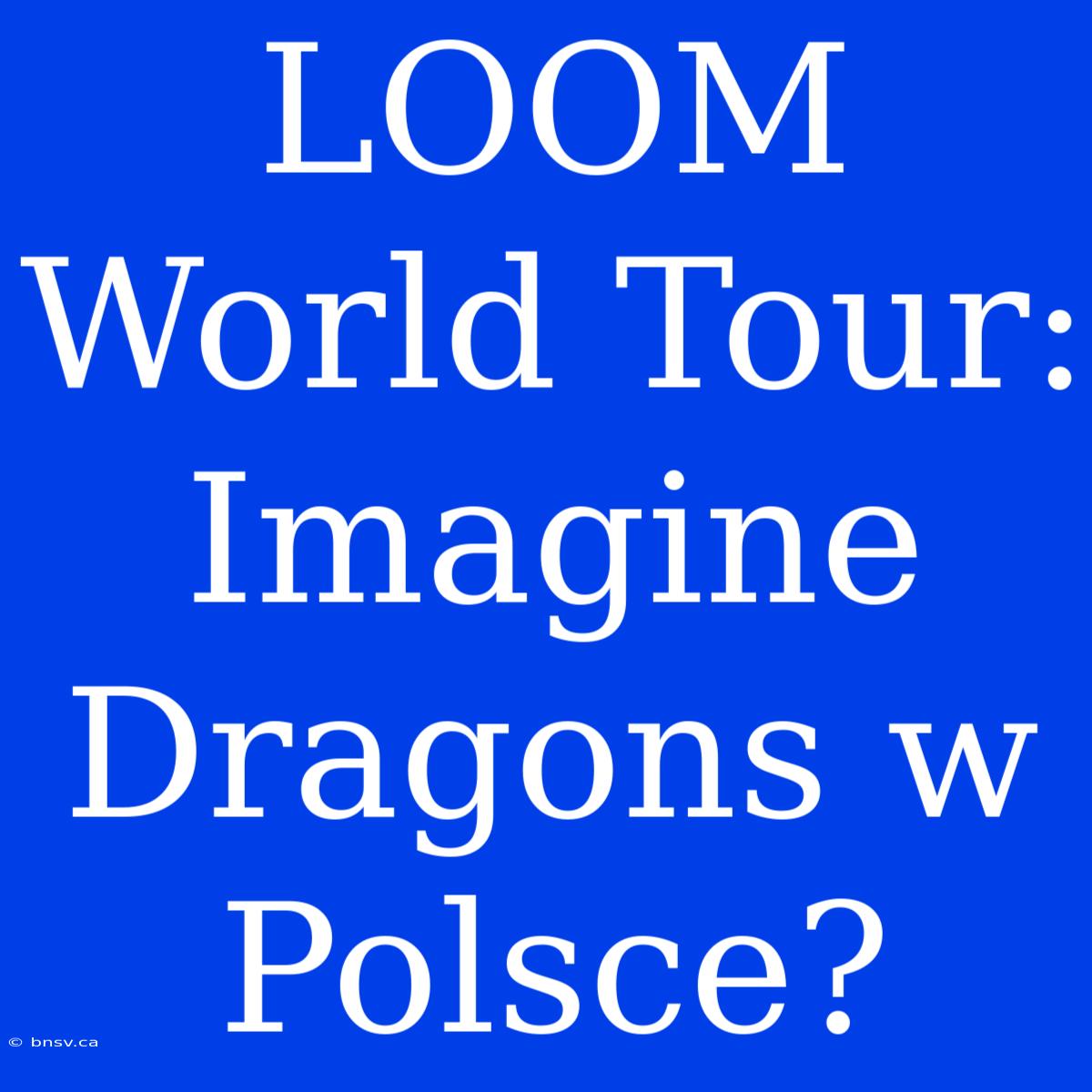 LOOM World Tour: Imagine Dragons W Polsce?