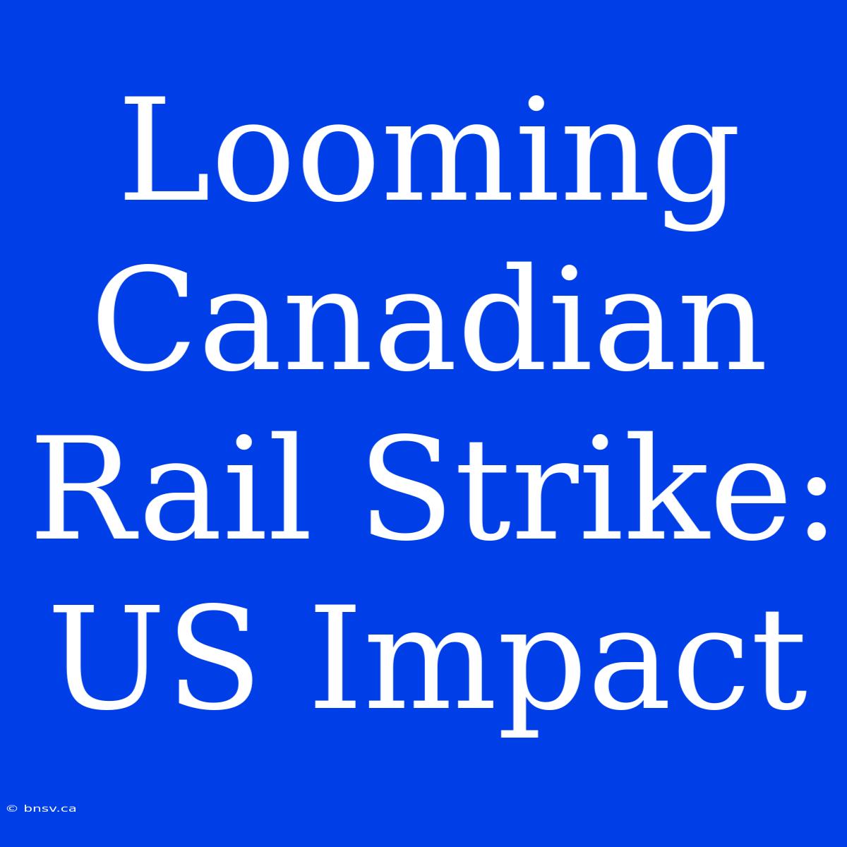 Looming Canadian Rail Strike: US Impact