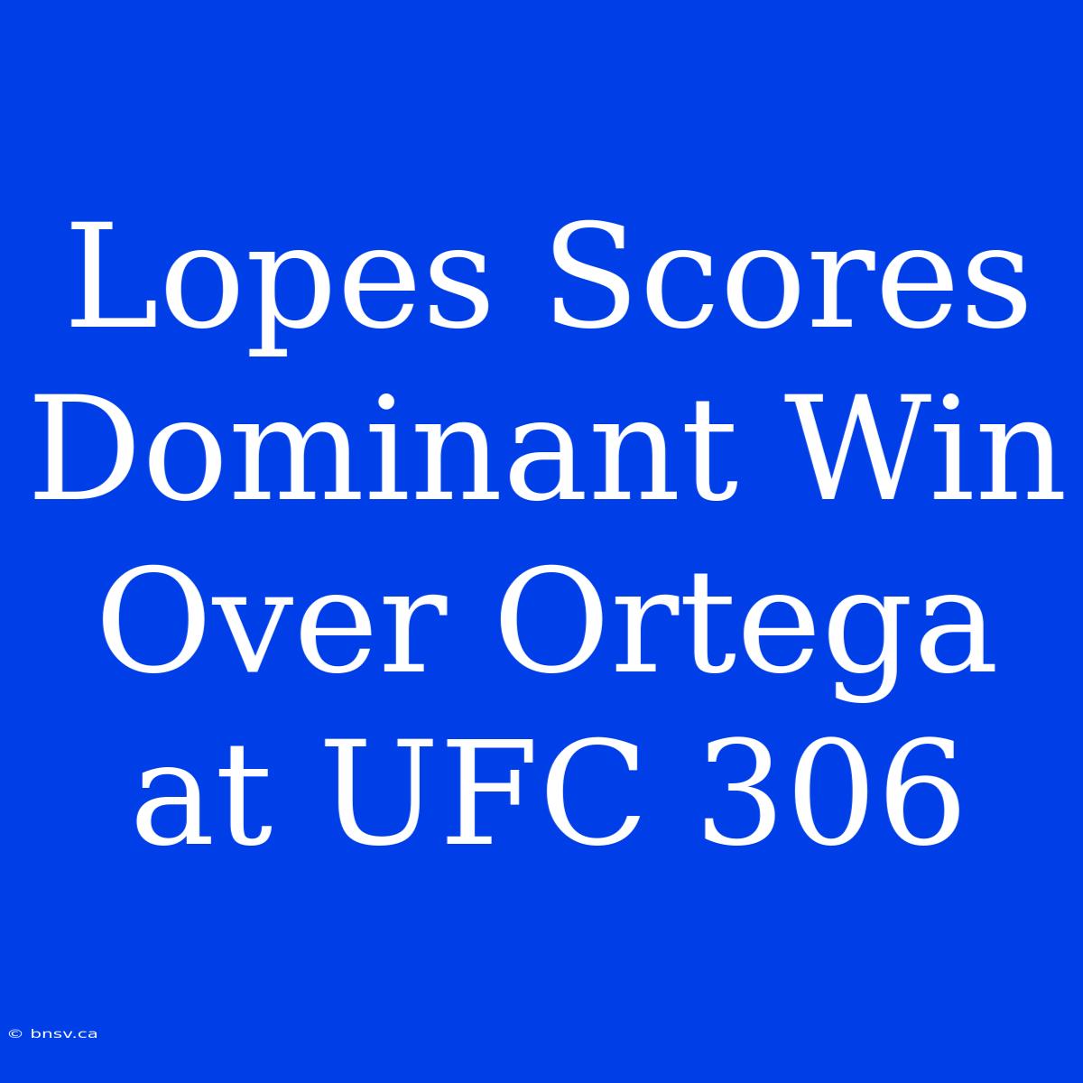 Lopes Scores Dominant Win Over Ortega At UFC 306