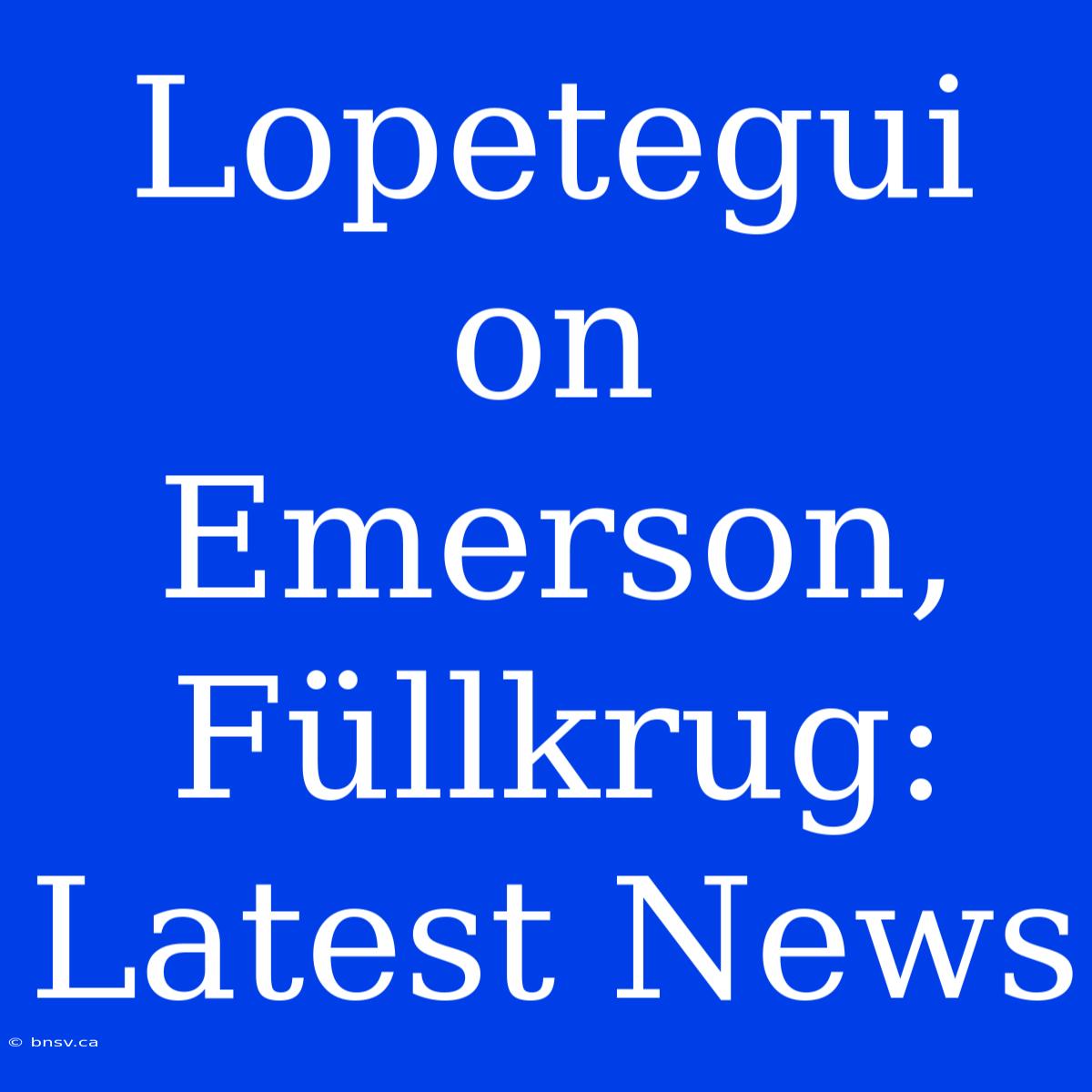 Lopetegui On Emerson, Füllkrug: Latest News