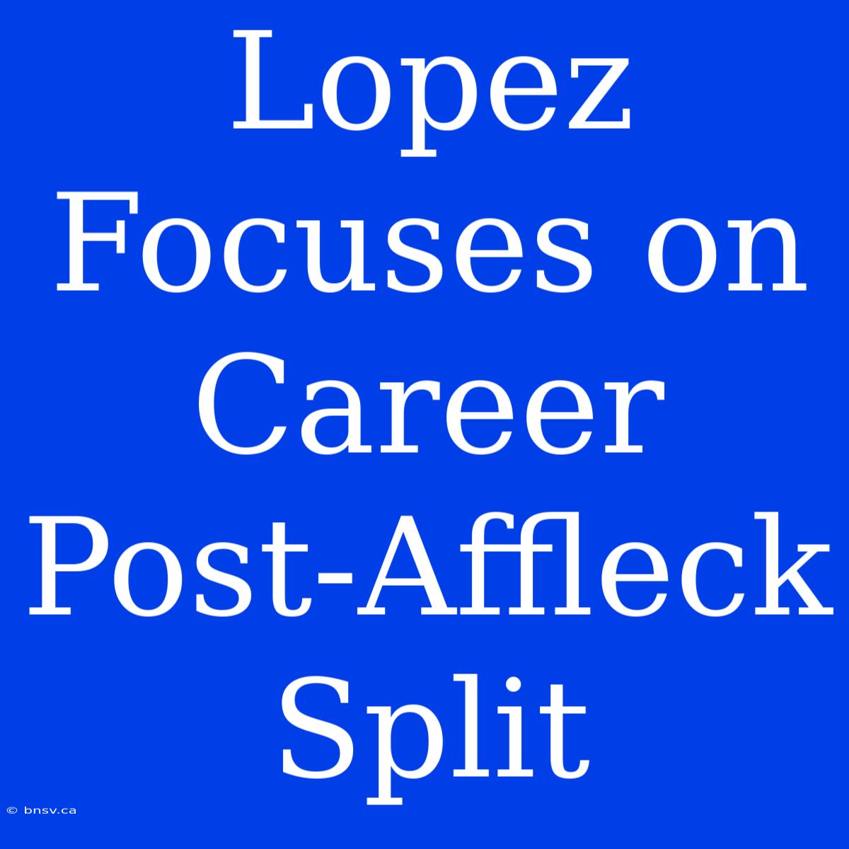 Lopez Focuses On Career Post-Affleck Split