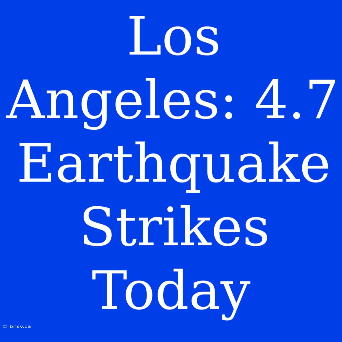 Los Angeles: 4.7 Earthquake Strikes Today