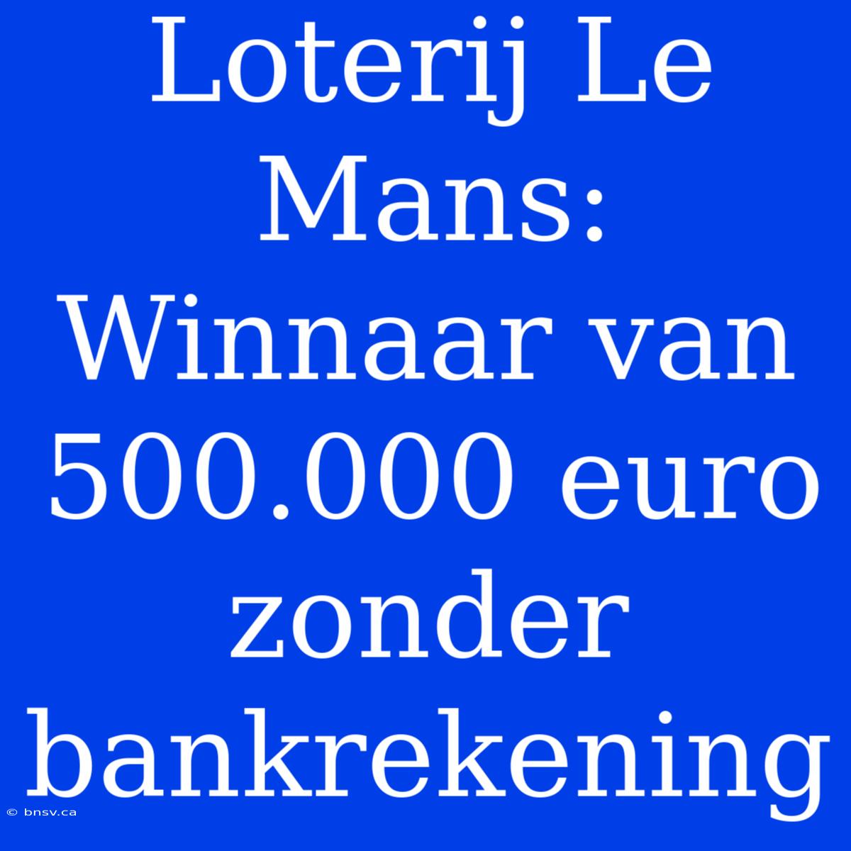 Loterij Le Mans: Winnaar Van 500.000 Euro Zonder Bankrekening