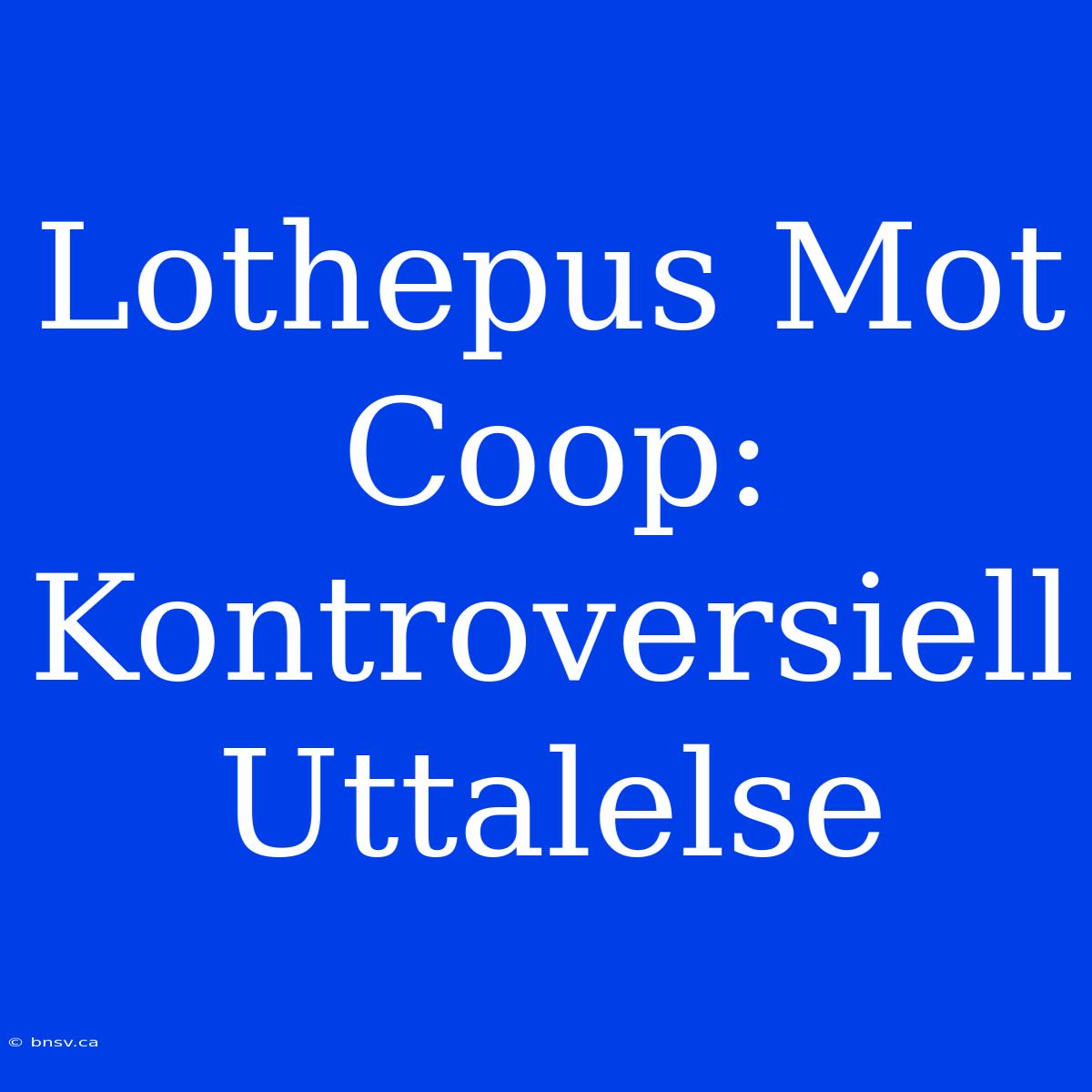 Lothepus Mot Coop: Kontroversiell Uttalelse