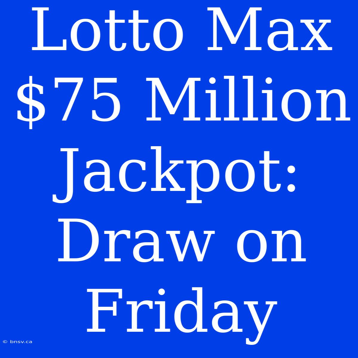 Lotto Max $75 Million Jackpot: Draw On Friday