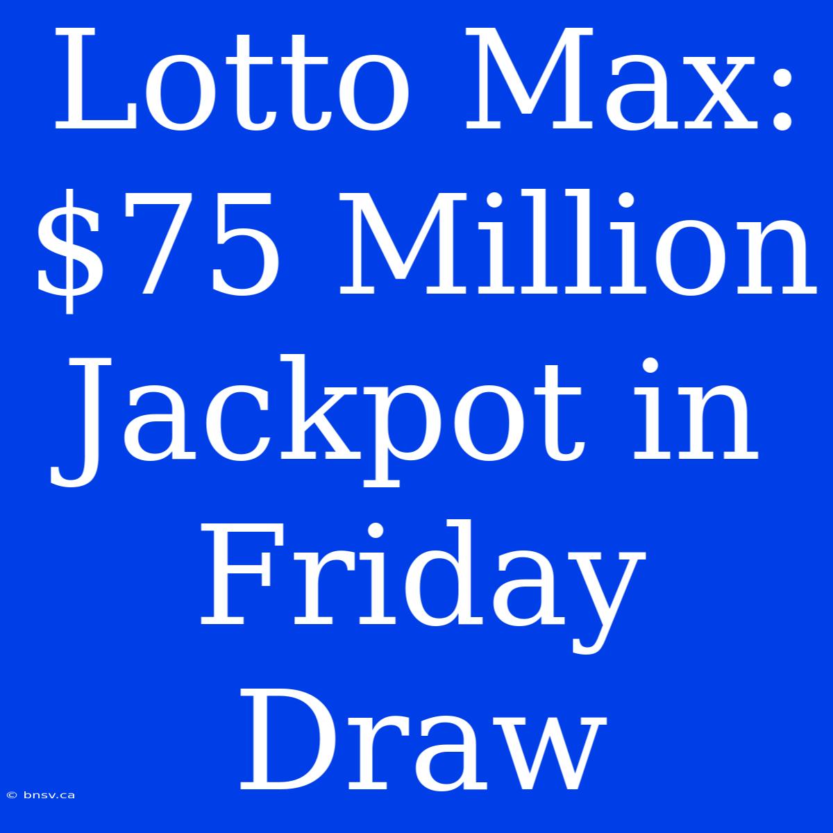 Lotto Max: $75 Million Jackpot In Friday Draw