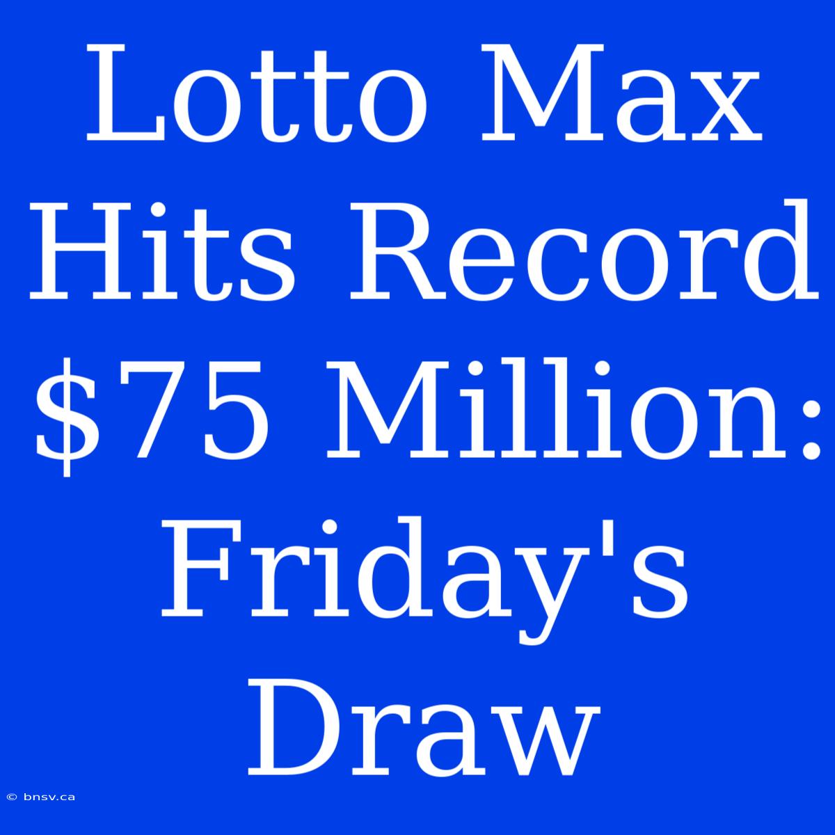 Lotto Max Hits Record $75 Million: Friday's Draw