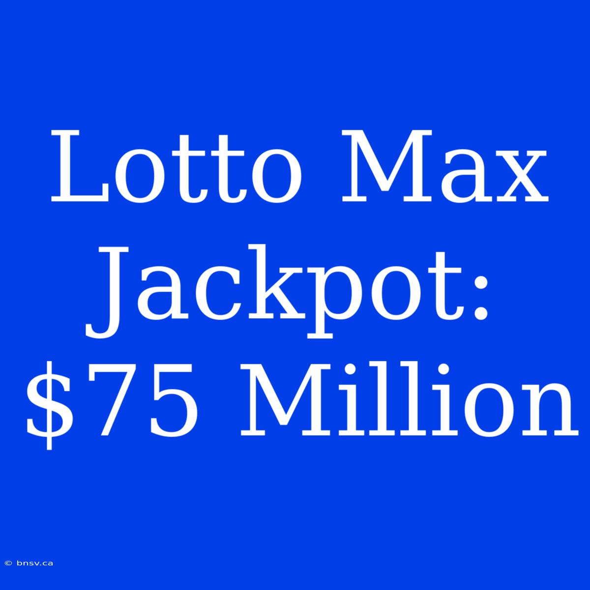 Lotto Max Jackpot: $75 Million