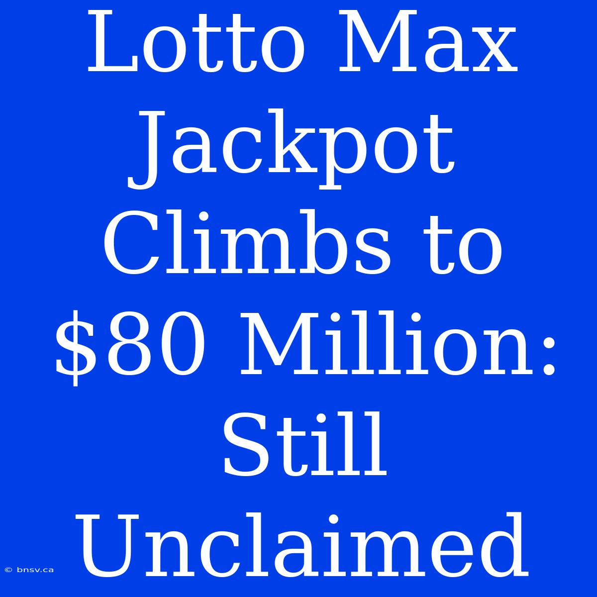 Lotto Max Jackpot Climbs To $80 Million: Still Unclaimed