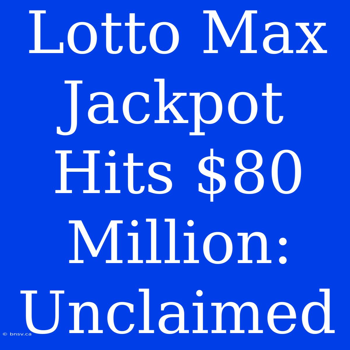 Lotto Max Jackpot Hits $80 Million: Unclaimed