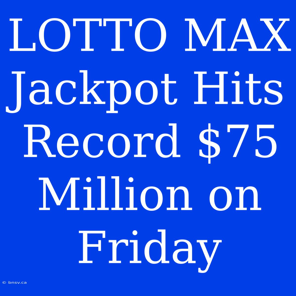 LOTTO MAX Jackpot Hits Record $75 Million On Friday