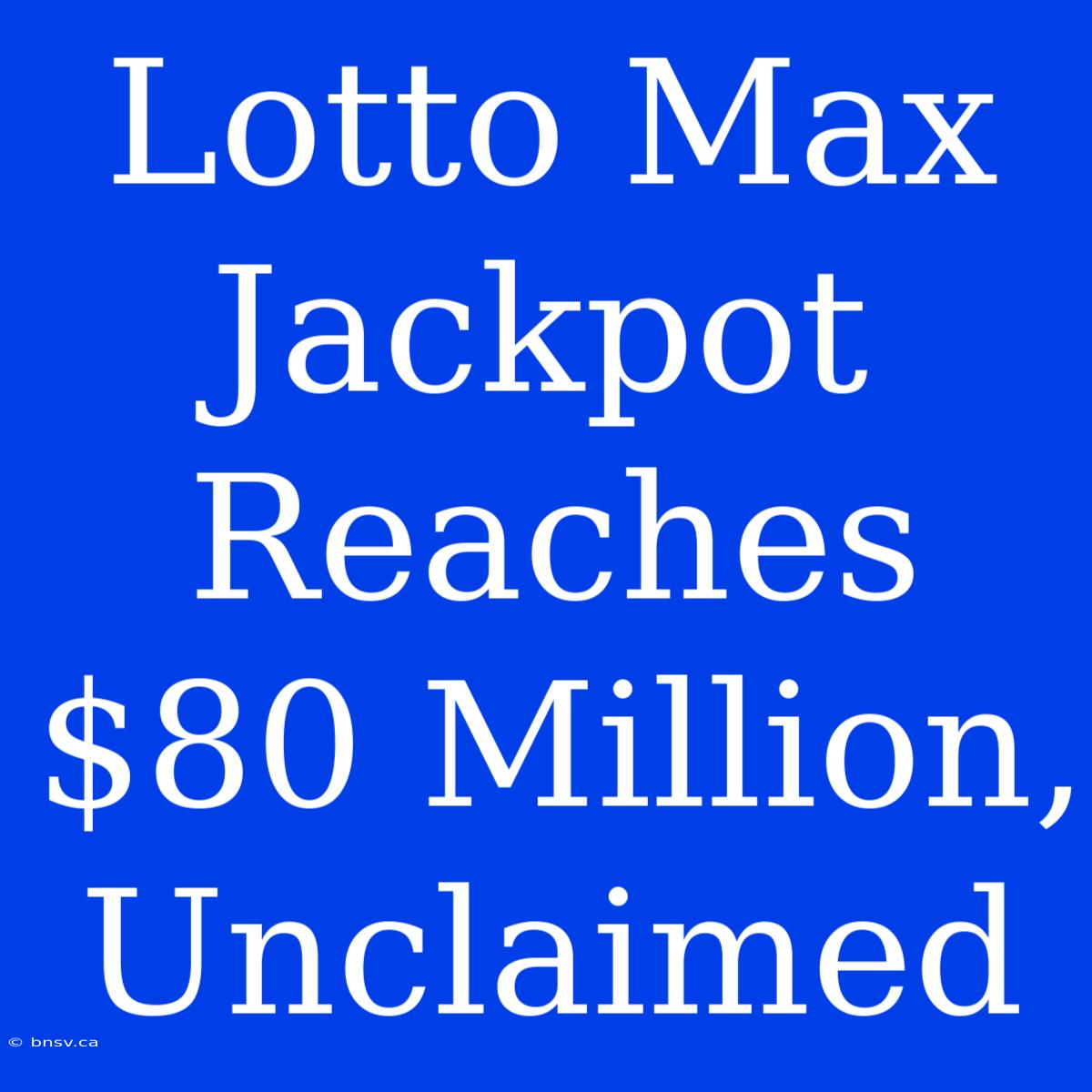 Lotto Max Jackpot Reaches $80 Million, Unclaimed