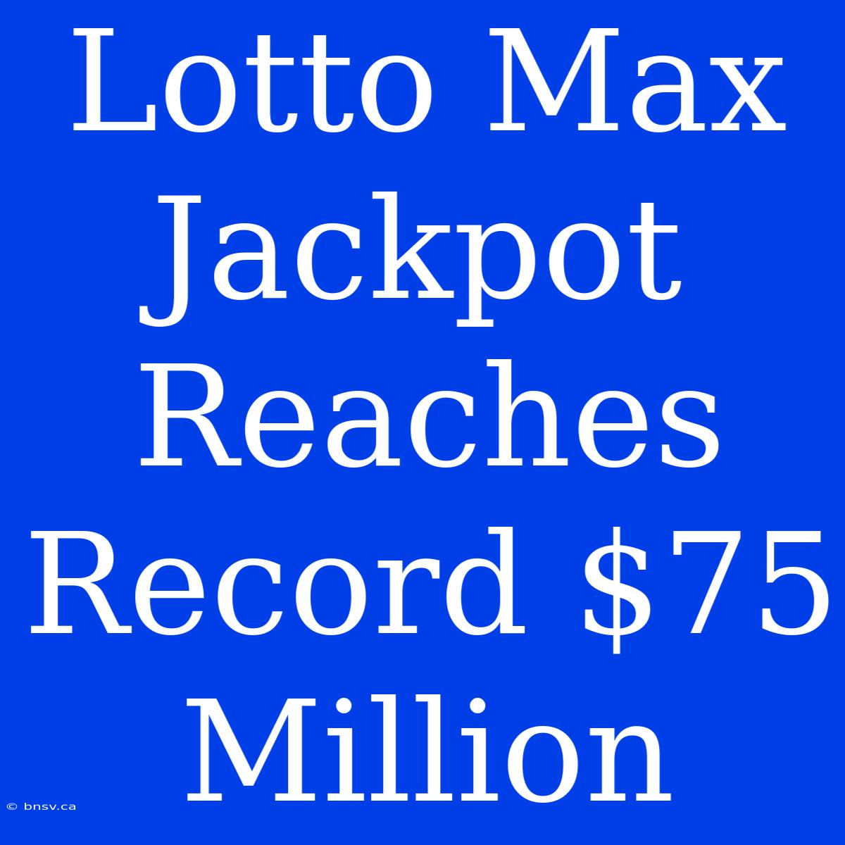 Lotto Max Jackpot Reaches Record $75 Million