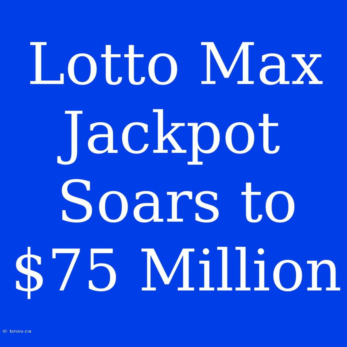 Lotto Max Jackpot Soars To $75 Million