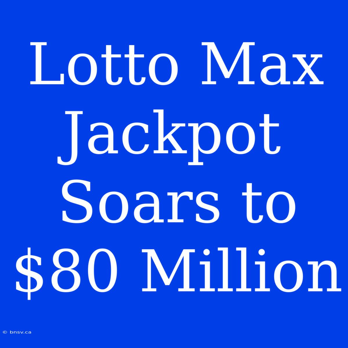 Lotto Max Jackpot Soars To $80 Million