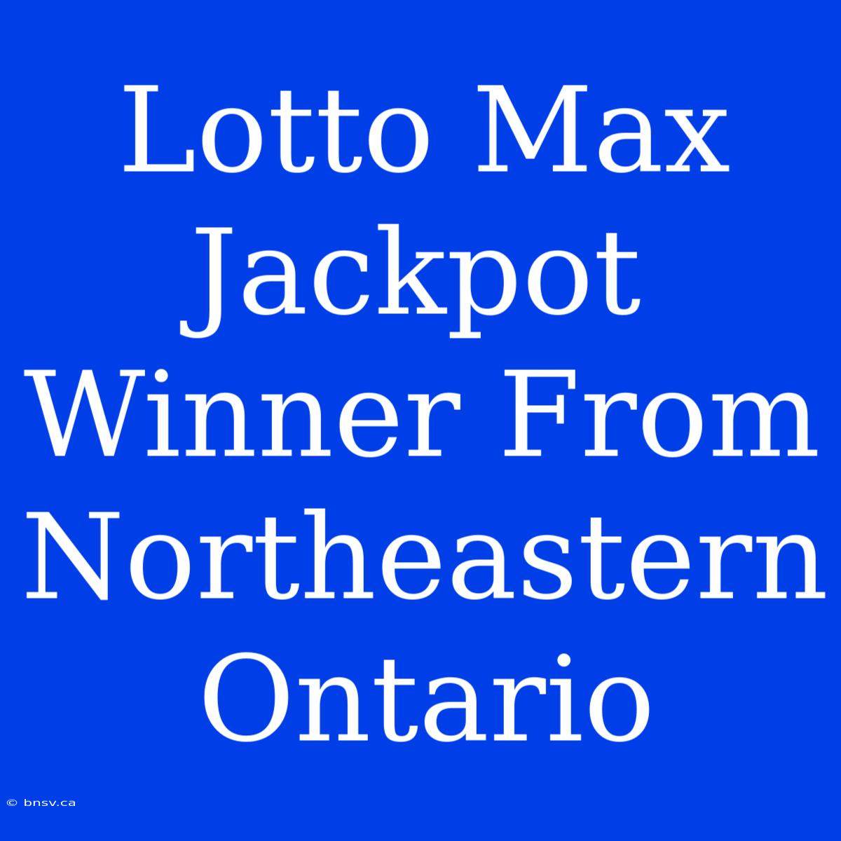 Lotto Max Jackpot Winner From Northeastern Ontario