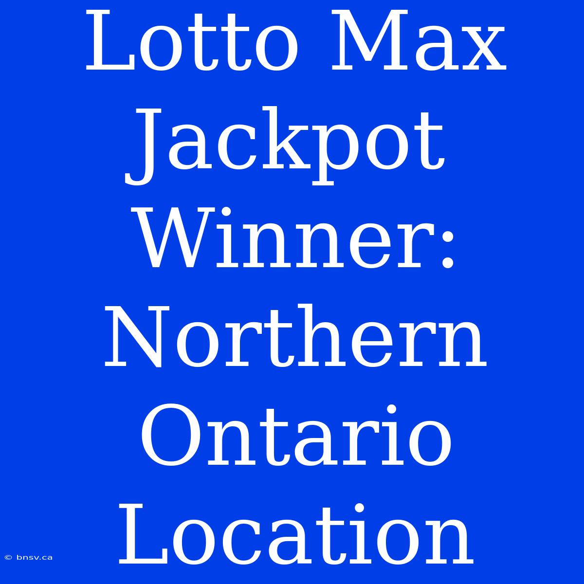 Lotto Max Jackpot Winner:  Northern Ontario Location