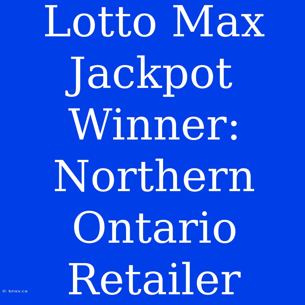 Lotto Max Jackpot Winner: Northern Ontario Retailer