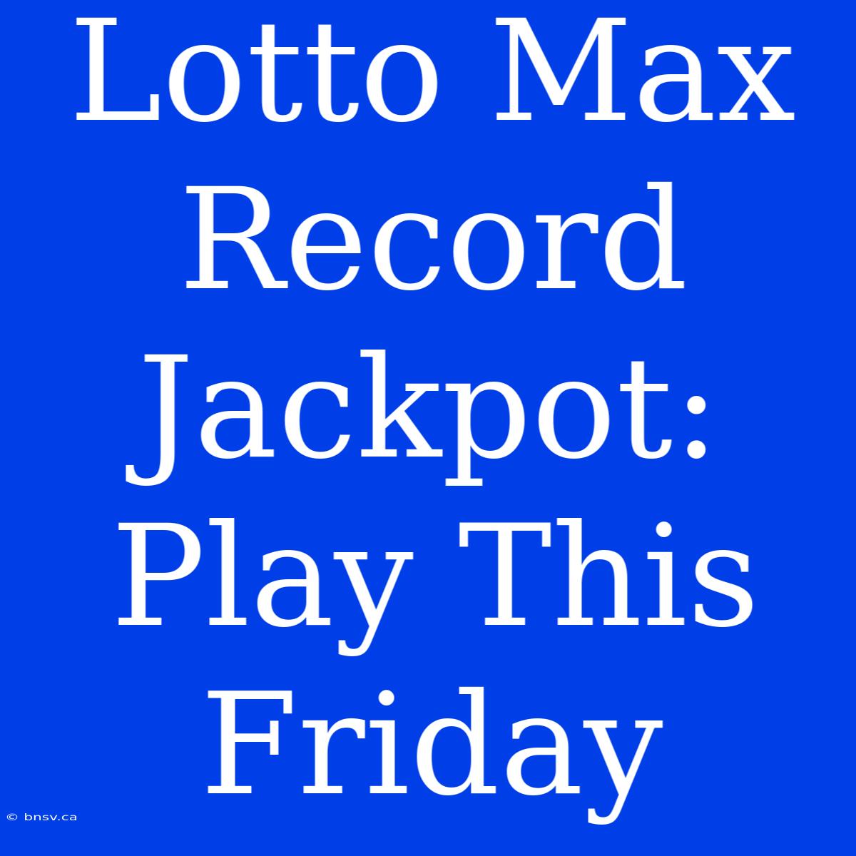 Lotto Max Record Jackpot: Play This Friday