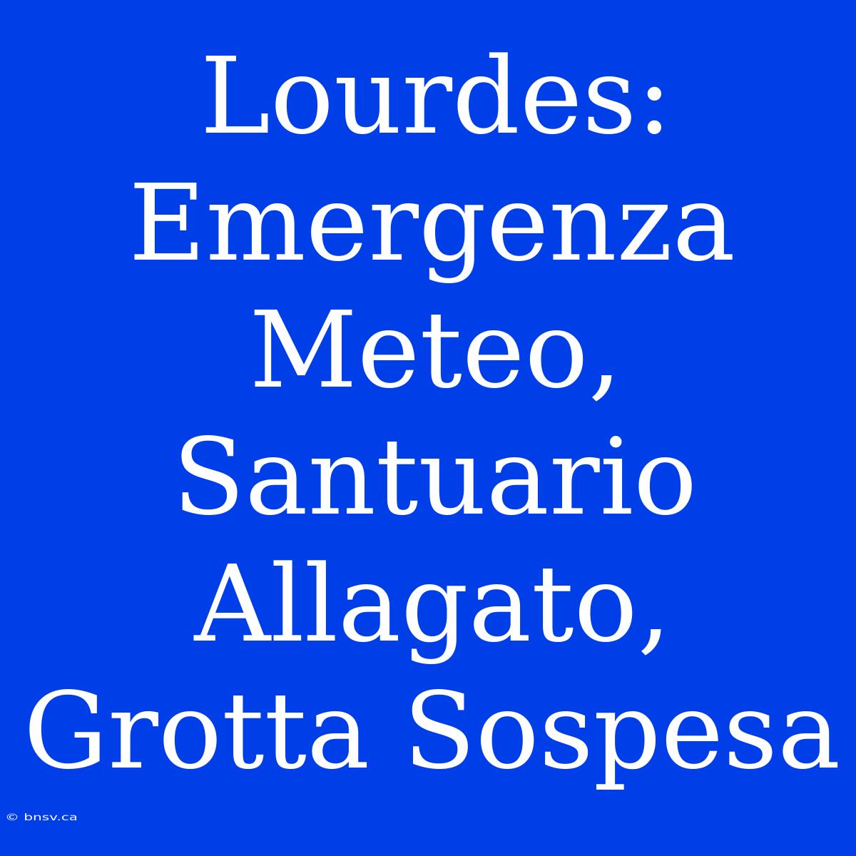 Lourdes: Emergenza Meteo, Santuario Allagato, Grotta Sospesa