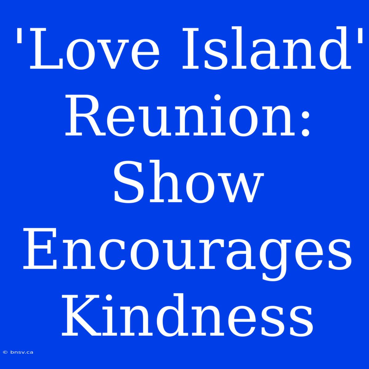 'Love Island' Reunion: Show Encourages Kindness