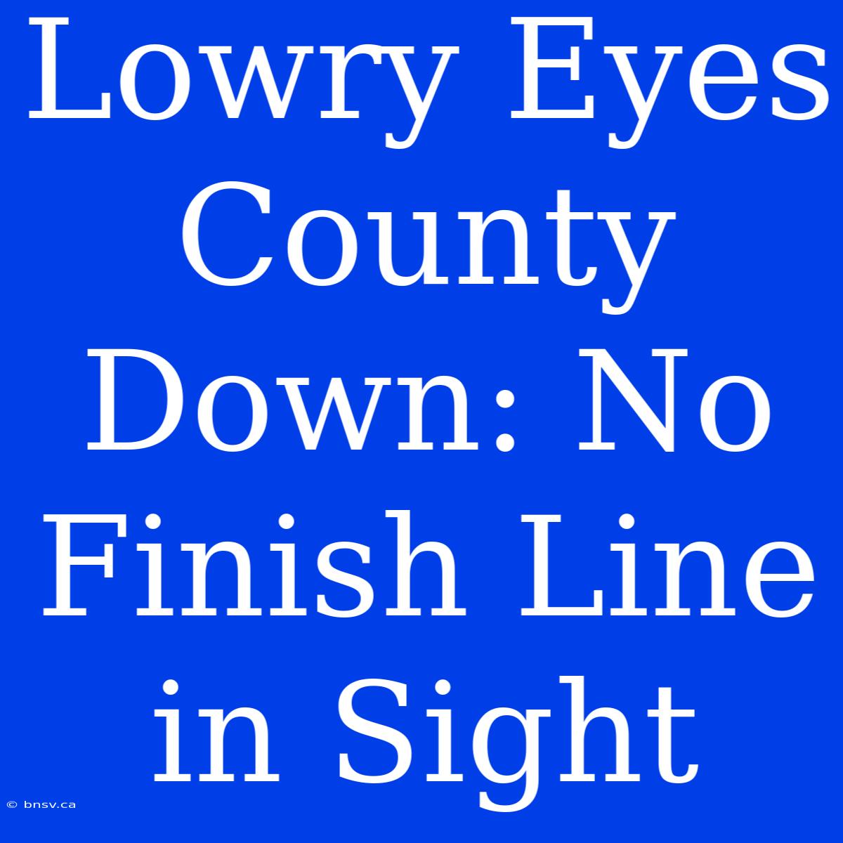 Lowry Eyes County Down: No Finish Line In Sight