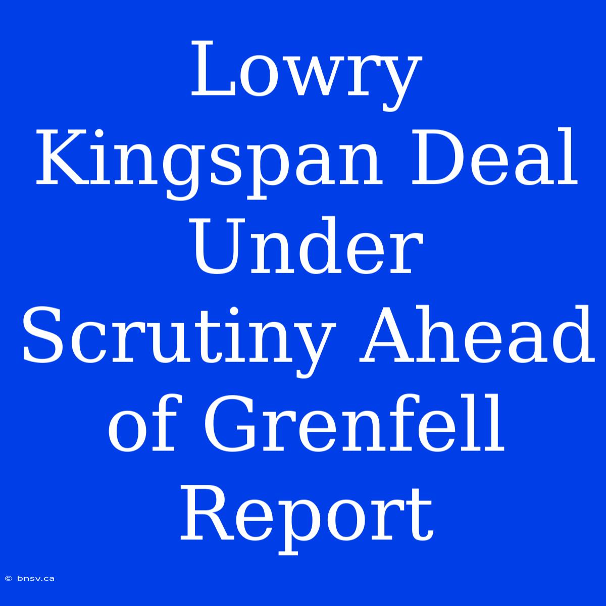 Lowry Kingspan Deal Under Scrutiny Ahead Of Grenfell Report