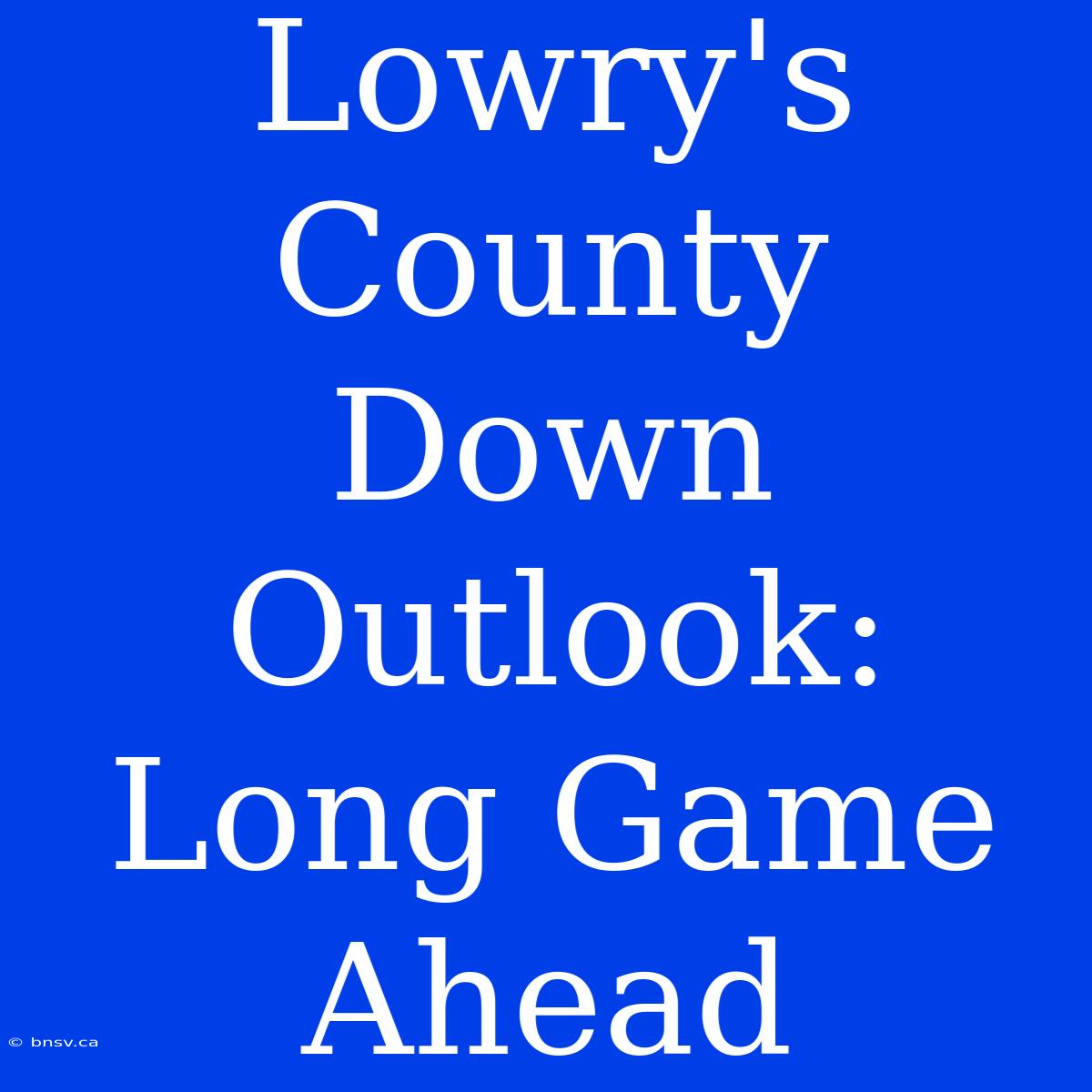 Lowry's County Down Outlook: Long Game Ahead